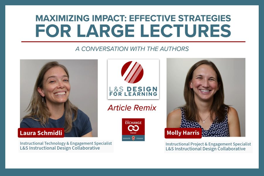 Maximizing Impact: Effective Strategies for Large Lectures. A conversation with the authors. L&S Design for Learning Article Remix. Headshot of Laura Schmidli, Instructional Technology and Engagement Specialist, L&S Instructional Design Collaborative. Headshot of Molly Harris, Instructional Project and Engagement Specialist, L&S Instructional Design Collaborative.